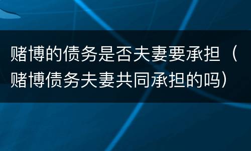 赌博的债务是否夫妻要承担（赌博债务夫妻共同承担的吗）