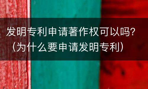 发明专利申请著作权可以吗？（为什么要申请发明专利）