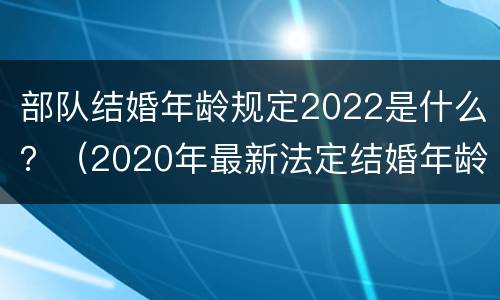 部队结婚年龄规定2022是什么？（2020年最新法定结婚年龄部队）