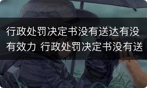 行政处罚决定书没有送达有没有效力 行政处罚决定书没有送达就不发生法律效力