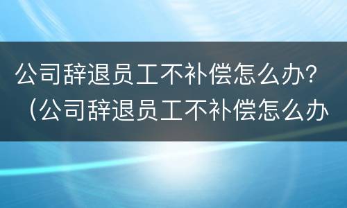 公司辞退员工不补偿怎么办？（公司辞退员工不补偿怎么办理）
