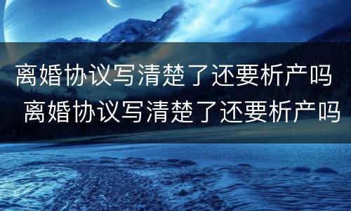 离婚协议写清楚了还要析产吗 离婚协议写清楚了还要析产吗怎么办