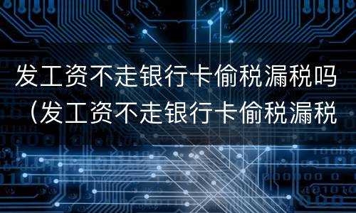 发工资不走银行卡偷税漏税吗（发工资不走银行卡偷税漏税吗怎么处理）