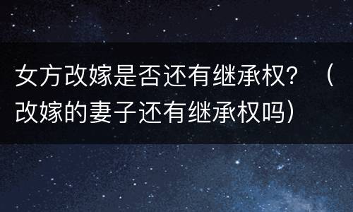 女方改嫁是否还有继承权？（改嫁的妻子还有继承权吗）