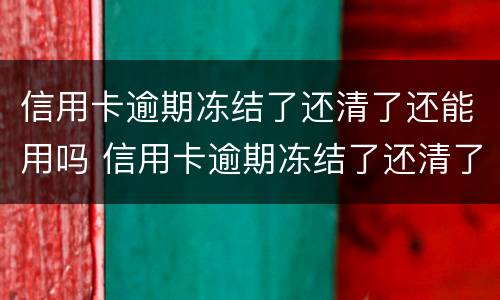 信用卡逾期冻结了还清了还能用吗 信用卡逾期冻结了还清了还能用吗知乎