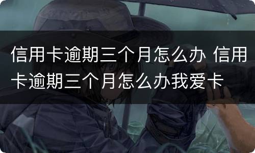 信用卡逾期三个月怎么办 信用卡逾期三个月怎么办我爱卡