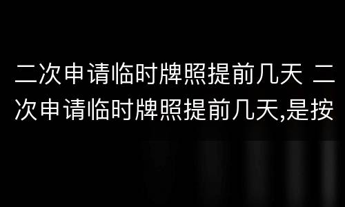 二次申请临时牌照提前几天 二次申请临时牌照提前几天,是按照第一张的时间延续吗