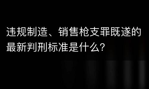 违规制造、销售枪支罪既遂的最新判刑标准是什么？