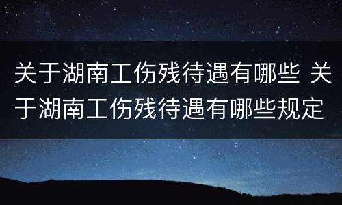 关于湖南工伤残待遇有哪些 关于湖南工伤残待遇有哪些规定