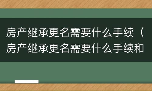 房产继承更名需要什么手续（房产继承更名需要什么手续和材料）