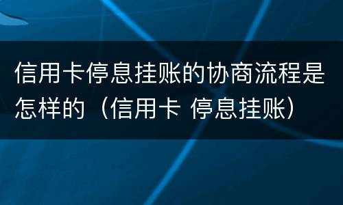 信用卡停息挂账的协商流程是怎样的（信用卡 停息挂账）