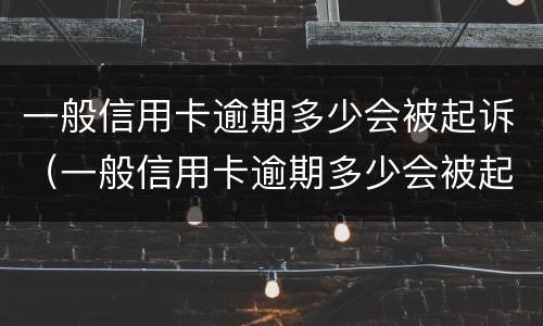 一般信用卡逾期多少会被起诉（一般信用卡逾期多少会被起诉成功）