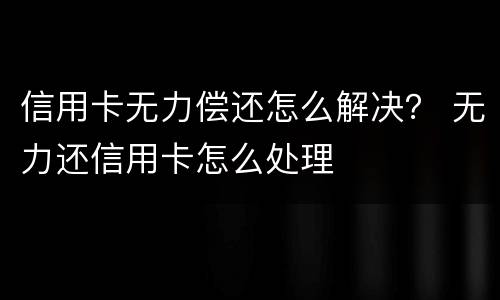 信用卡无力偿还怎么解决？ 无力还信用卡怎么处理