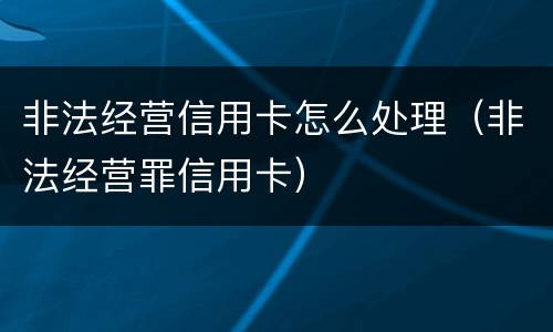非法经营信用卡怎么处理（非法经营罪信用卡）
