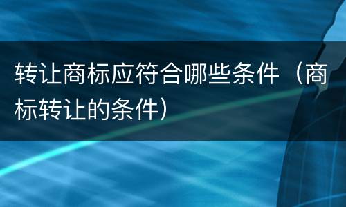 转让商标应符合哪些条件（商标转让的条件）