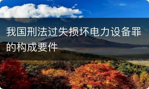 我国刑法过失损坏电力设备罪的构成要件