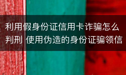 利用假身份证信用卡诈骗怎么判刑 使用伪造的身份证骗领信用卡