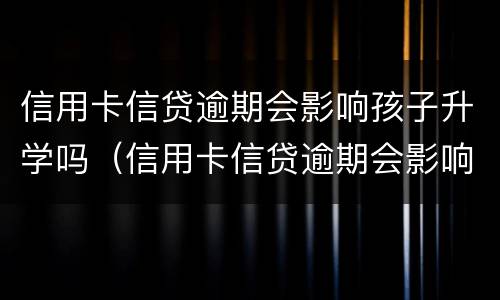 信用卡信贷逾期会影响孩子升学吗（信用卡信贷逾期会影响孩子升学吗知乎）