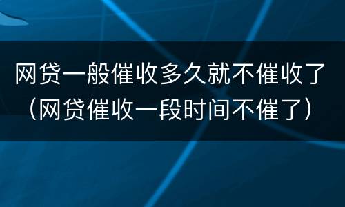 网贷一般催收多久就不催收了（网贷催收一段时间不催了）