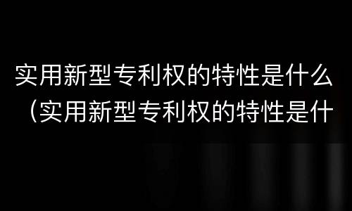实用新型专利权的特性是什么（实用新型专利权的特性是什么意思）