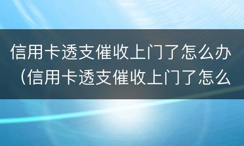 信用卡透支催收上门了怎么办（信用卡透支催收上门了怎么办呢）