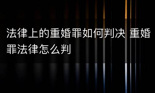 法律上的重婚罪如何判决 重婚罪法律怎么判