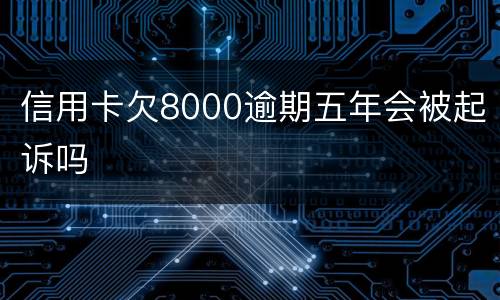 信用卡欠8000逾期五年会被起诉吗