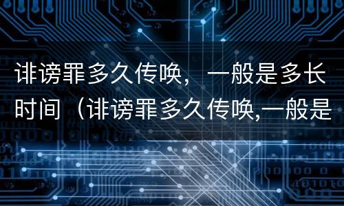 诽谤罪多久传唤，一般是多长时间（诽谤罪多久传唤,一般是多长时间结案）
