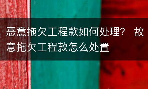 恶意拖欠工程款如何处理？ 故意拖欠工程款怎么处置