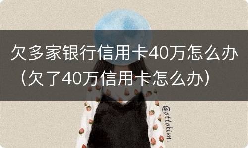 欠多家银行信用卡40万怎么办（欠了40万信用卡怎么办）