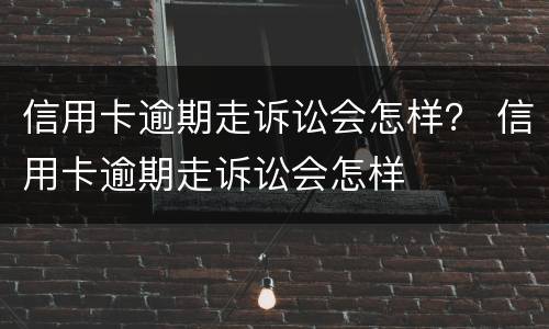 信用卡逾期走诉讼会怎样？ 信用卡逾期走诉讼会怎样