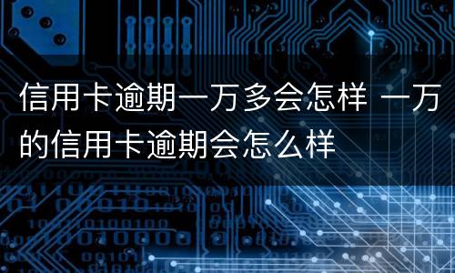 信用卡逾期一万多会怎样 一万的信用卡逾期会怎么样