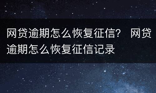 网贷逾期怎么恢复征信？ 网贷逾期怎么恢复征信记录
