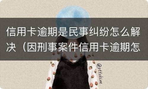 信用卡逾期是民事纠纷怎么解决（因刑事案件信用卡逾期怎么办）