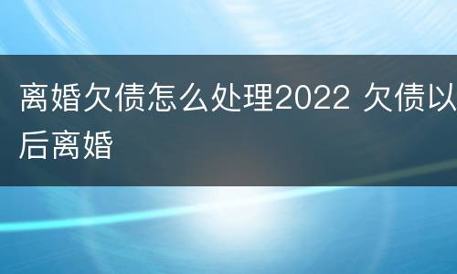 离婚欠债怎么处理2022 欠债以后离婚
