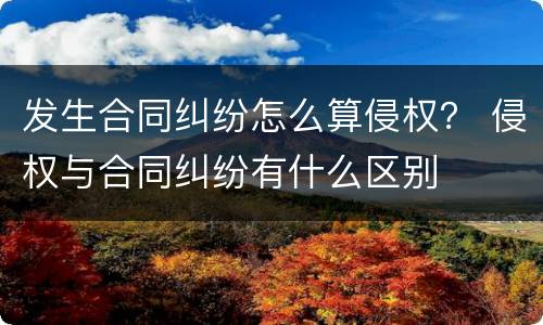 发生合同纠纷怎么算侵权？ 侵权与合同纠纷有什么区别