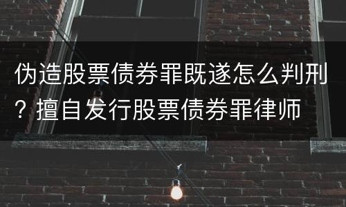 伪造股票债券罪既遂怎么判刑? 擅自发行股票债券罪律师