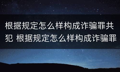 根据规定怎么样构成诈骗罪共犯 根据规定怎么样构成诈骗罪共犯量刑