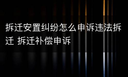 拆迁安置纠纷怎么申诉违法拆迁 拆迁补偿申诉