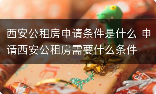 西安公租房申请条件是什么 申请西安公租房需要什么条件