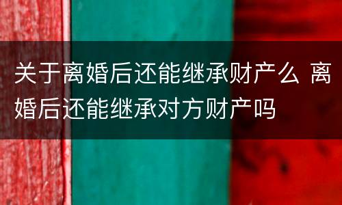 关于离婚后还能继承财产么 离婚后还能继承对方财产吗