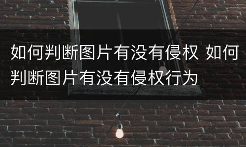 如何判断图片有没有侵权 如何判断图片有没有侵权行为