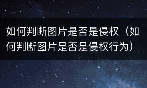 如何判断图片是否是侵权（如何判断图片是否是侵权行为）