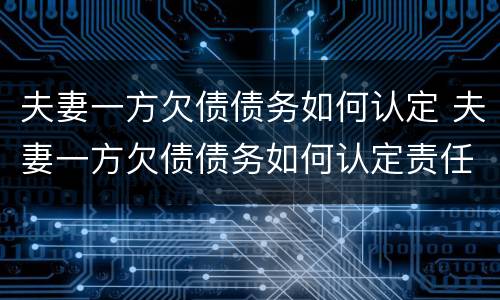 夫妻一方欠债债务如何认定 夫妻一方欠债债务如何认定责任
