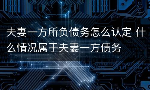 夫妻一方所负债务怎么认定 什么情况属于夫妻一方债务