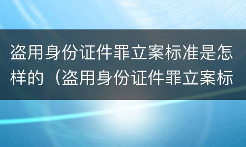 盗用身份证件罪立案标准是怎样的（盗用身份证件罪立案标准情节严重）
