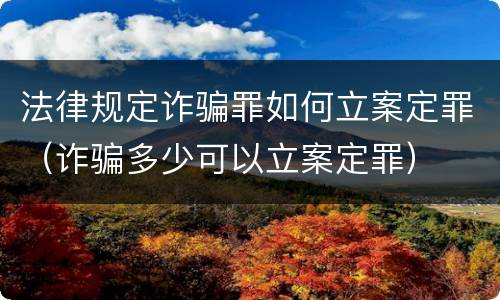 法律规定诈骗罪如何立案定罪（诈骗多少可以立案定罪）