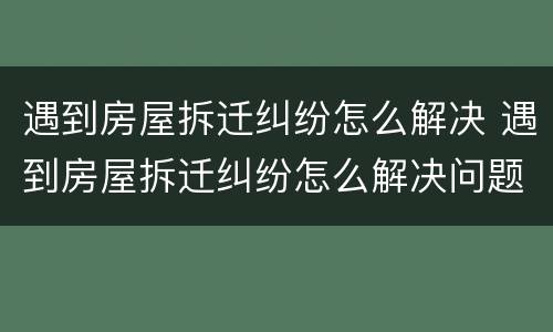遇到房屋拆迁纠纷怎么解决 遇到房屋拆迁纠纷怎么解决问题
