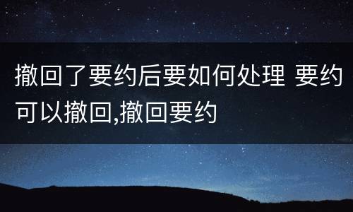 撤回了要约后要如何处理 要约可以撤回,撤回要约