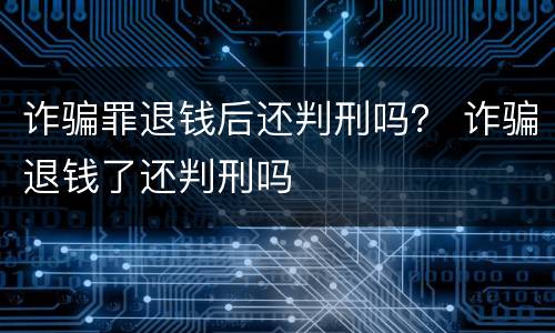 诈骗罪退钱后还判刑吗？ 诈骗退钱了还判刑吗